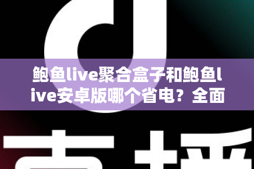 鲍鱼live聚合盒子和鲍鱼live安卓版哪个省电？全面功耗对比与省电使用指南