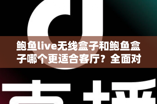 鲍鱼live无线盒子和鲍鱼盒子哪个更适合客厅?全面对比解析助你打造理想客厅影音中心 鲍鱼live无线盒子和鲍鱼盒子哪个更适合客厅?全面对比解析助你打造理想客厅影音中心