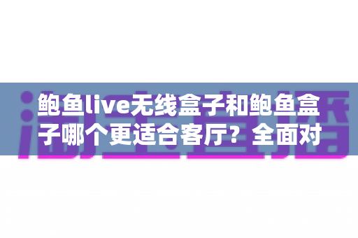 鲍鱼live无线盒子和鲍鱼盒子哪个更适合客厅?全面对比解析助你打造理想客厅影音中心 鲍鱼live无线盒子和鲍鱼盒子哪个更适合客厅?全面对比解析助你打造理想客厅影音中心