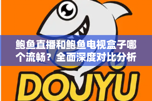 鲍鱼直播和鲍鱼电视盒子哪个流畅？全面深度对比分析，帮你找到最佳观影体验方案