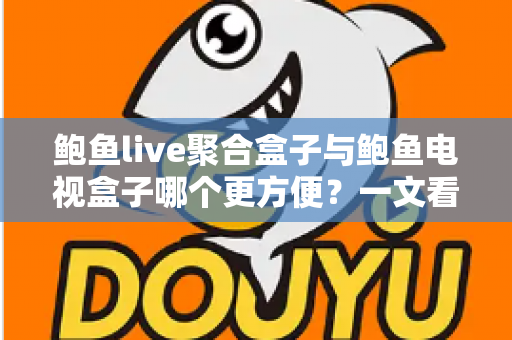 鲍鱼live聚合盒子与鲍鱼电视盒子哪个更方便?一文看懂两大设备的全面对比与选购指南 鲍鱼live聚合盒子与鲍鱼电视盒子哪个更方便?一文看懂两大设备的全面对比与选购指南