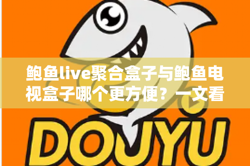 鲍鱼live聚合盒子与鲍鱼电视盒子哪个更方便？一文看懂两大设备的全面对比与选购指南