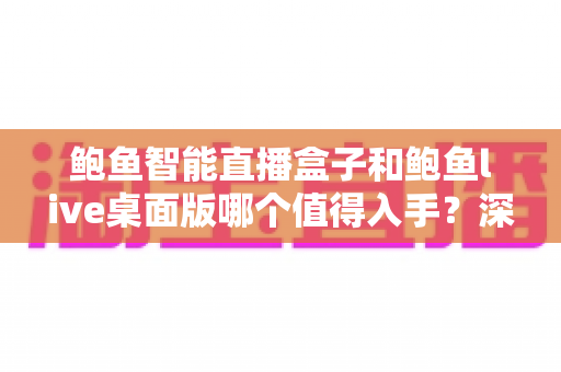 鲍鱼智能直播盒子和鲍鱼live桌面版哪个值得入手?深度评测帮你做决定 鲍鱼智能直播盒子和鲍鱼live桌面版哪个值得入手?深度评测帮你做决定