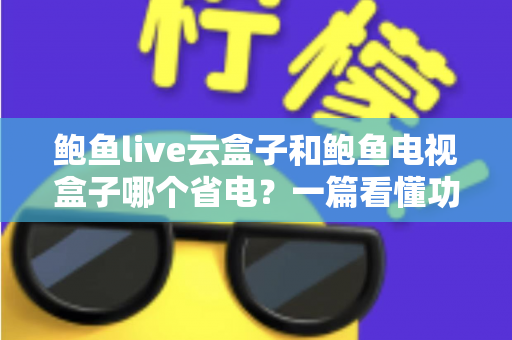 鲍鱼live云盒子和鲍鱼电视盒子哪个省电?一篇看懂功耗差异与选购指南 鲍鱼live云盒子和鲍鱼电视盒子哪个省电?一篇看懂功耗差异与选购指南