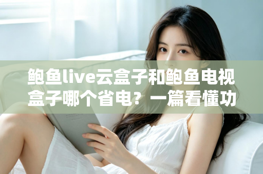 鲍鱼live云盒子和鲍鱼电视盒子哪个省电?一篇看懂功耗差异与选购指南 鲍鱼live云盒子和鲍鱼电视盒子哪个省电?一篇看懂功耗差异与选购指南