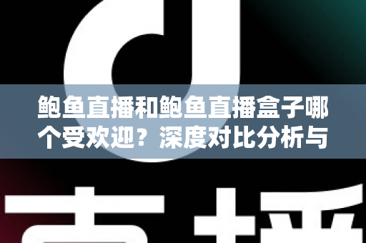 鲍鱼直播和鲍鱼直播盒子哪个受欢迎？深度对比分析与选择指南