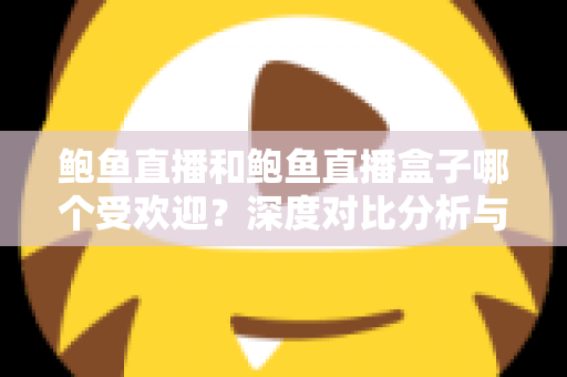 鲍鱼直播和鲍鱼直播盒子哪个受欢迎？深度对比分析与选择指南