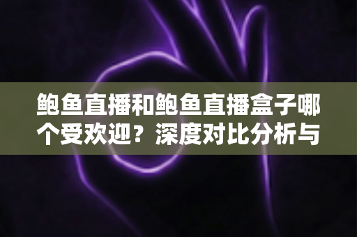 鲍鱼直播和鲍鱼直播盒子哪个受欢迎？深度对比分析与选择指南