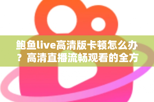 鲍鱼live高清版卡顿怎么办?高清直播流畅观看的全方位优化指南 鲍鱼live高清版卡顿怎么办?高清直播流畅观看的全方位优化指南