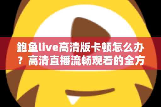 鲍鱼live高清版卡顿怎么办?高清直播流畅观看的全方位优化指南 鲍鱼live高清版卡顿怎么办?高清直播流畅观看的全方位优化指南