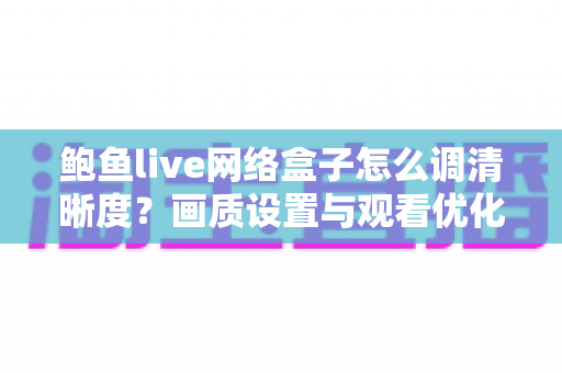 鲍鱼live网络盒子怎么调清晰度?画质设置与观看优化全攻略 鲍鱼live网络盒子怎么调清晰度?画质设置与观看优化全攻略