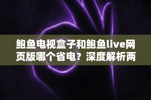 鲍鱼电视盒子和鲍鱼live网页版哪个省电？深度解析两者功耗差异与实用省电指南