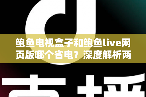 鲍鱼电视盒子和鲍鱼live网页版哪个省电？深度解析两者功耗差异与实用省电指南