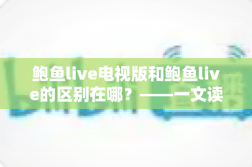 鲍鱼live电视版和鲍鱼live的区别在哪？——一文读懂两大版本的差异与选择指南