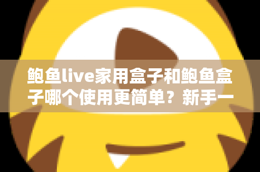 鲍鱼live家用盒子和鲍鱼盒子哪个使用更简单？新手一看就懂的上手难度全面对比与选购指南