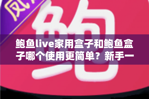 鲍鱼live家用盒子和鲍鱼盒子哪个使用更简单？新手一看就懂的上手难度全面对比与选购指南