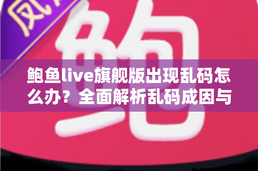 鲍鱼live旗舰版出现乱码怎么办?全面解析乱码成因与高效解决方案 鲍鱼live旗舰版出现乱码怎么办?全面解析乱码成因与高效解决方案