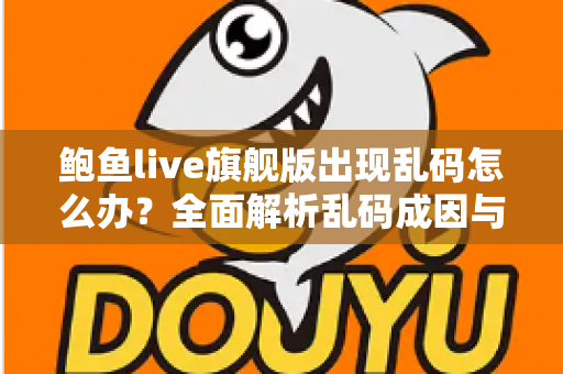 鲍鱼live旗舰版出现乱码怎么办？全面解析乱码成因与高效解决方案
