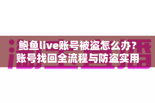 鲍鱼live账号被盗怎么办？账号找回全流程与防盗实用指南