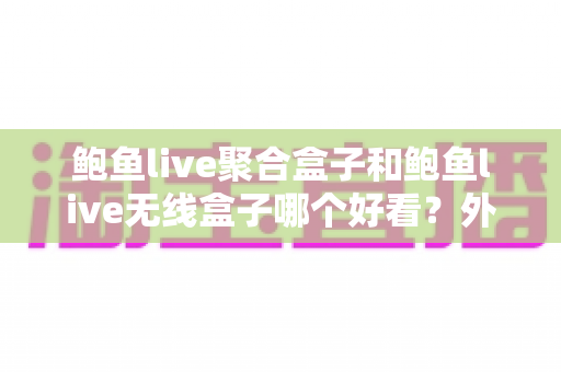 鲍鱼live聚合盒子和鲍鱼live无线盒子哪个好看?外观颜值与使用体验全面对比指南 鲍鱼live聚合盒子和鲍鱼live无线盒子哪个好看?外观颜值与使用体验全面对比指南