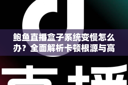 鲍鱼直播盒子系统变慢怎么办？全面解析卡顿根源与高效优化方案，让设备恢复丝滑流畅