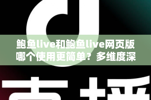 鲍鱼live和鲍鱼live网页版哪个使用更简单?多维度深度对比帮你找到最适合的使用方式 鲍鱼live和鲍鱼live网页版哪个使用更简单?多维度深度对比帮你找到最适合的使用方式