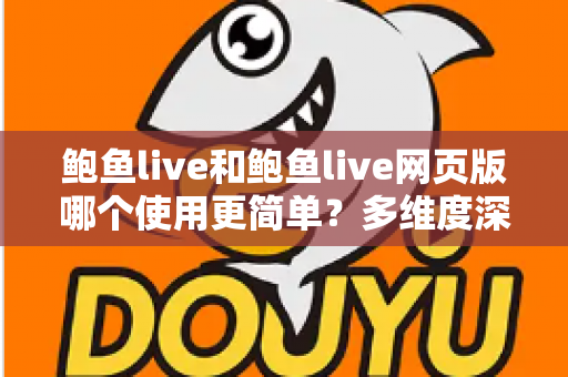 鲍鱼live和鲍鱼live网页版哪个使用更简单?多维度深度对比帮你找到最适合的使用方式 鲍鱼live和鲍鱼live网页版哪个使用更简单?多维度深度对比帮你找到最适合的使用方式