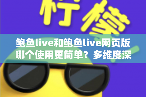 鲍鱼live和鲍鱼live网页版哪个使用更简单？多维度深度对比帮你找到最适合的使用方式