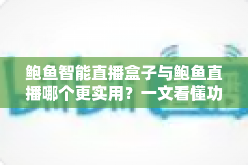鲍鱼智能直播盒子与鲍鱼直播哪个更实用?一文看懂功能、成本与场景选择 鲍鱼智能直播盒子与鲍鱼直播哪个更实用?一文看懂功能、成本与场景选择