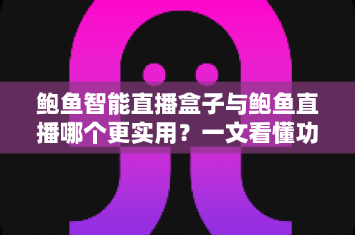 鲍鱼智能直播盒子与鲍鱼直播哪个更实用？一文看懂功能、成本与场景选择