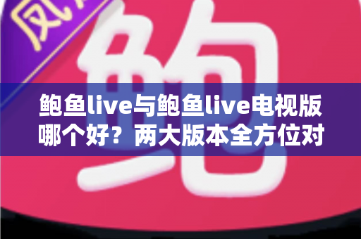 鲍鱼live与鲍鱼live电视版哪个好？两大版本全方位对比评测与选择指南