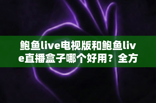 鲍鱼live电视版和鲍鱼live直播盒子哪个好用?全方位深度对比助你轻松选对 鲍鱼live电视版和鲍鱼live直播盒子哪个好用?全方位深度对比助你轻松选对