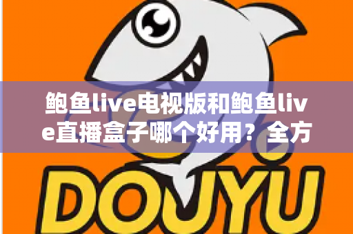 鲍鱼live电视版和鲍鱼live直播盒子哪个好用?全方位深度对比助你轻松选对 鲍鱼live电视版和鲍鱼live直播盒子哪个好用?全方位深度对比助你轻松选对