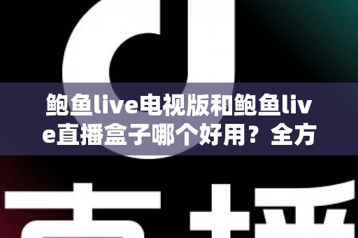 鲍鱼live电视版和鲍鱼live直播盒子哪个好用?全方位深度对比助你轻松选对 鲍鱼live电视版和鲍鱼live直播盒子哪个好用?全方位深度对比助你轻松选对