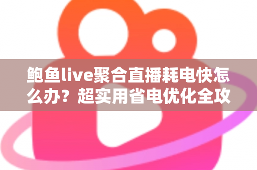 鲍鱼live聚合直播耗电快怎么办？超实用省电优化全攻略，让你畅快追播一整天不断电