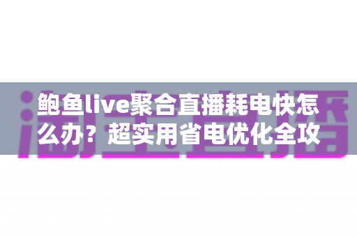 鲍鱼live聚合直播耗电快怎么办？超实用省电优化全攻略，让你畅快追播一整天不断电