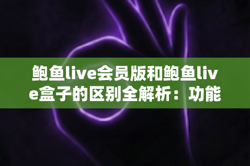 鲍鱼live会员版和鲍鱼live盒子的区别全解析:功能、收费与使用场景一站式深度对比指南 鲍鱼live会员版和鲍鱼live盒子的区别全解析:功能、收费与使用场景一站式深度对比指南