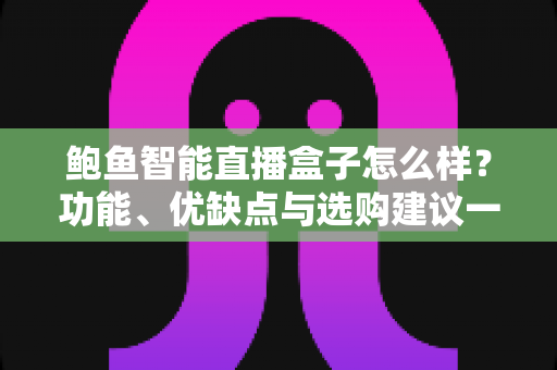 鲍鱼智能直播盒子怎么样?功能、优缺点与选购建议一站式深度解析 鲍鱼智能直播盒子怎么样?功能、优缺点与选购建议一站式深度解析