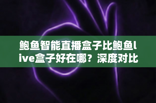 鲍鱼智能直播盒子比鲍鱼live盒子好在哪?深度对比帮你选对不踩坑 鲍鱼智能直播盒子比鲍鱼live盒子好在哪?深度对比帮你选对不踩坑