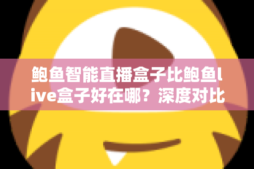 鲍鱼智能直播盒子比鲍鱼live盒子好在哪？深度对比帮你选对不踩坑
