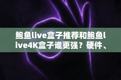 鲍鱼live盒子推荐和鲍鱼live4K盒子谁更强?硬件、画质、体验三大维度全面对比,看完再买不踩坑 鲍鱼live盒子推荐和鲍鱼live4K盒子谁更强?硬件、画质、体验三大维度全面对比,看完再买不踩坑