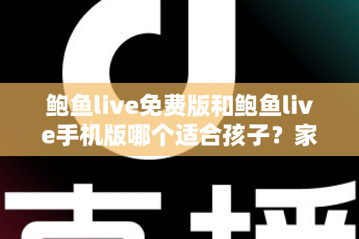 鲍鱼live免费版和鲍鱼live手机版哪个适合孩子？家长必读的直播类应用选择与安全指南