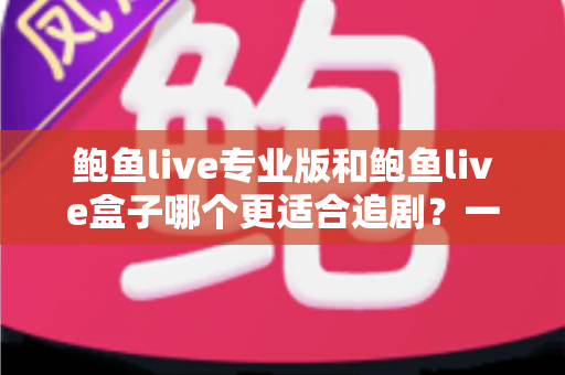 鲍鱼live专业版和鲍鱼live盒子哪个更适合追剧?一篇讲透的深度对比指南 鲍鱼live专业版和鲍鱼live盒子哪个更适合追剧?一篇讲透的深度对比指南