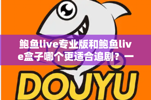 鲍鱼live专业版和鲍鱼live盒子哪个更适合追剧?一篇讲透的深度对比指南 鲍鱼live专业版和鲍鱼live盒子哪个更适合追剧?一篇讲透的深度对比指南