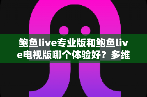 鲍鱼live专业版和鲍鱼live电视版哪个体验好?多维度深度对比帮你选对版本 鲍鱼live专业版和鲍鱼live电视版哪个体验好?多维度深度对比帮你选对版本
