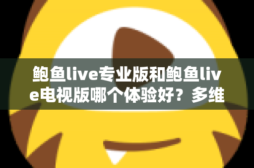 鲍鱼live专业版和鲍鱼live电视版哪个体验好？多维度深度对比帮你选对版本