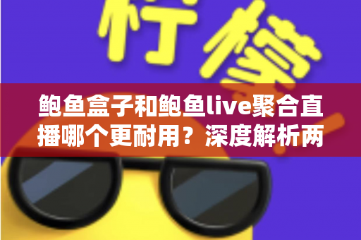 鲍鱼盒子和鲍鱼live聚合直播哪个更耐用？深度解析两大主流观影方案的真实使用寿命与选择指南