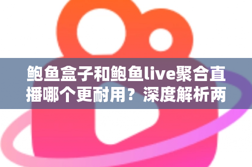 鲍鱼盒子和鲍鱼live聚合直播哪个更耐用？深度解析两大主流观影方案的真实使用寿命与选择指南
