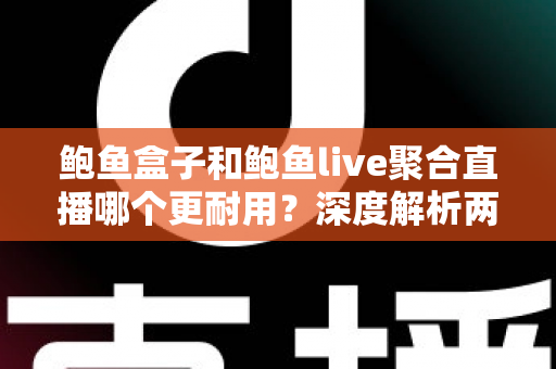 鲍鱼盒子和鲍鱼live聚合直播哪个更耐用？深度解析两大主流观影方案的真实使用寿命与选择指南