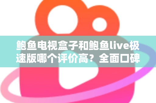 鲍鱼电视盒子和鲍鱼live极速版哪个评价高?全面口碑对比与选购指南一文看懂 鲍鱼电视盒子和鲍鱼live极速版哪个评价高?全面口碑对比与选购指南一文看懂